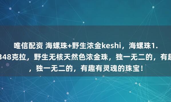 唯信配资 海螺珠+野生浓金keshi，海螺珠1.4克拉，钻石0.348克拉，野生无核天然色浓金珠，独一无二的，有趣有灵魂的珠宝！