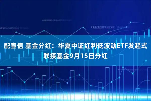 配查信 基金分红：华夏中证红利低波动ETF发起式联接基金9月15日分红