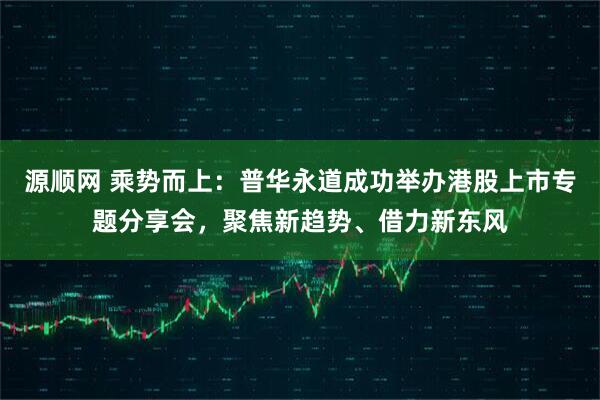 源顺网 乘势而上：普华永道成功举办港股上市专题分享会，聚焦新趋势、借力新东风