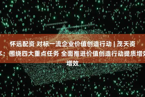 怀远配资 对标一流企业价值创造行动 | 茂天资本：围绕四大重点任务 全面推进价值创造行动提质增效