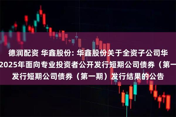 德润配资 华鑫股份: 华鑫股份关于全资子公司华鑫证券有限责任公司2025年面向专业投资者公开发行短期公司债券（第一期）发行结果的公告