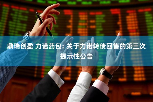 鼎瑞创盈 力诺药包: 关于力诺转债回售的第三次提示性公告