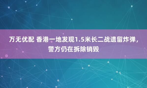 万无优配 香港一地发现1.5米长二战遗留炸弹，警方仍在拆除销毁