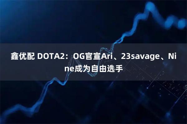 鑫优配 DOTA2：OG官宣Ari、23savage、Nine成为自由选手