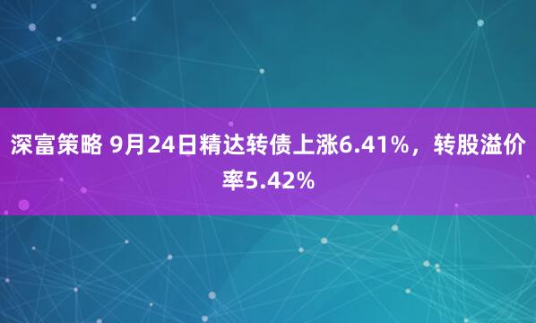 深富策略 9月24日精达转债上涨6.41%，转股溢价率5.42%