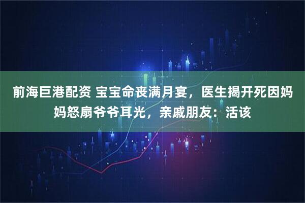 前海巨港配资 宝宝命丧满月宴，医生揭开死因妈妈怒扇爷爷耳光，亲戚朋友：活该