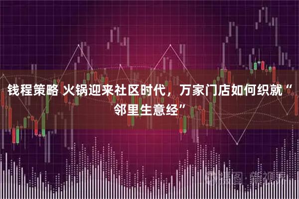 钱程策略 火锅迎来社区时代，万家门店如何织就“邻里生意经”