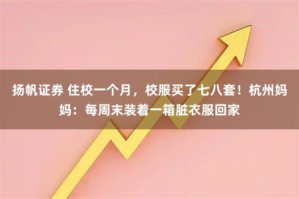 扬帆证券 住校一个月，校服买了七八套！杭州妈妈：每周末装着一箱脏衣服回家
