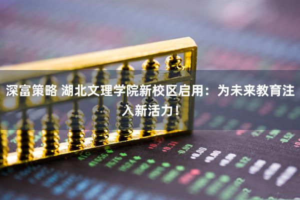 深富策略 湖北文理学院新校区启用：为未来教育注入新活力！