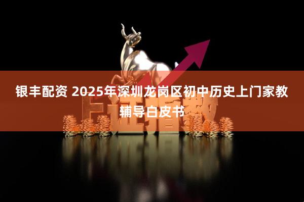 银丰配资 2025年深圳龙岗区初中历史上门家教辅导白皮书