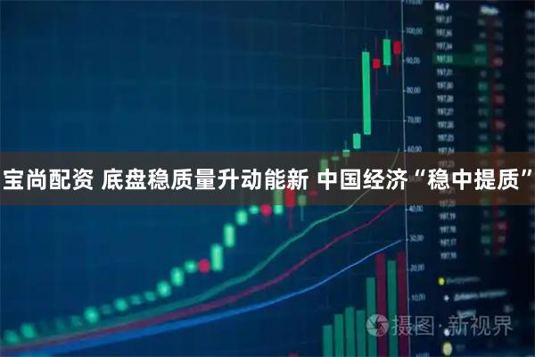 宝尚配资 底盘稳质量升动能新 中国经济“稳中提质”