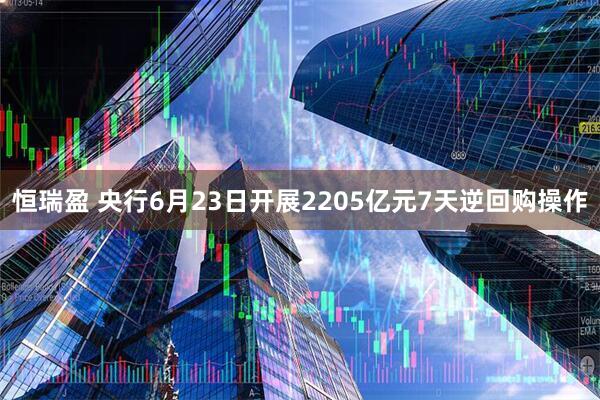 恒瑞盈 央行6月23日开展2205亿元7天逆回购操作