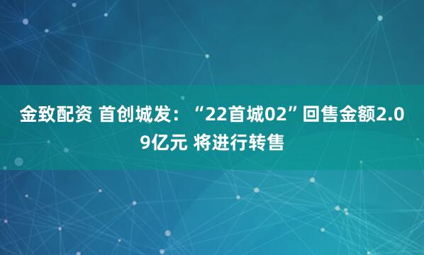 金致配资 首创城发：“22首城02”回售金额2.09亿元 将进行转售