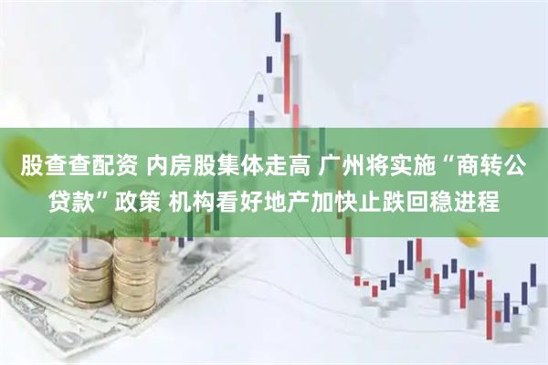 股查查配资 内房股集体走高 广州将实施“商转公贷款”政策 机构看好地产加快止跌回稳进程