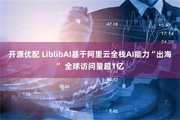 开源优配 LiblibAI基于阿里云全栈AI能力“出海” 全球访问量超1亿