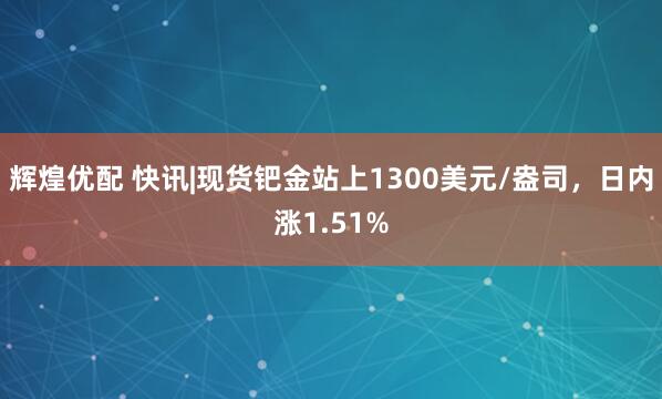 辉煌优配 快讯|现货钯金站上1300美元/盎司，日内涨1.51%