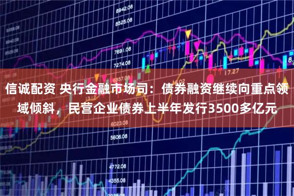 信诚配资 央行金融市场司：债券融资继续向重点领域倾斜，民营企业债券上半年发行3500多亿元