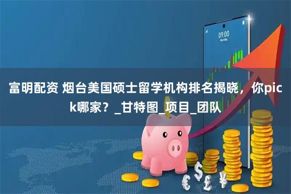 富明配资 烟台美国硕士留学机构排名揭晓，你pick哪家？_甘特图_项目_团队