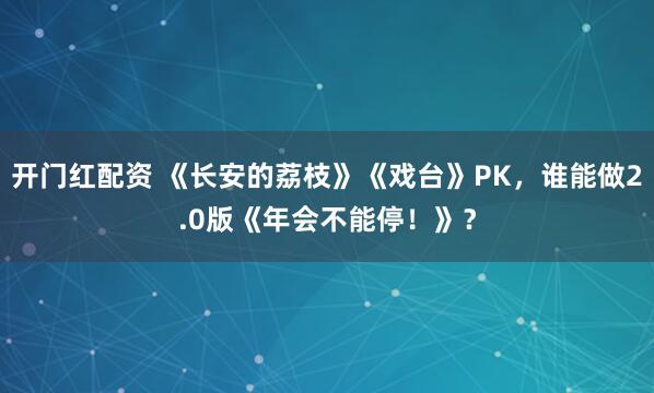 开门红配资 《长安的荔枝》《戏台》PK，谁能做2.0版《年会不能停！》？