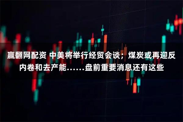 赢翻网配资 中美将举行经贸会谈；煤炭或再迎反内卷和去产能……盘前重要消息还有这些