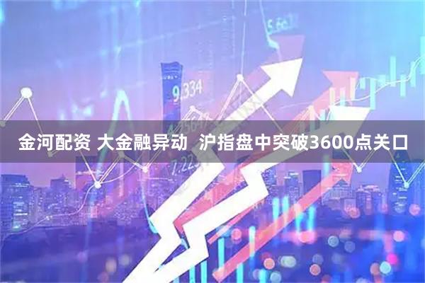 金河配资 大金融异动  沪指盘中突破3600点关口