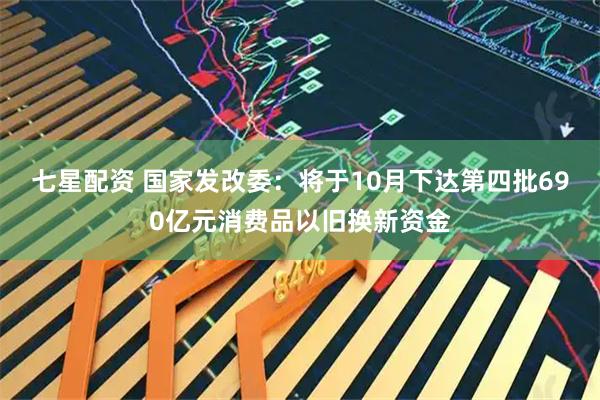 七星配资 国家发改委：将于10月下达第四批690亿元消费品以旧换新资金