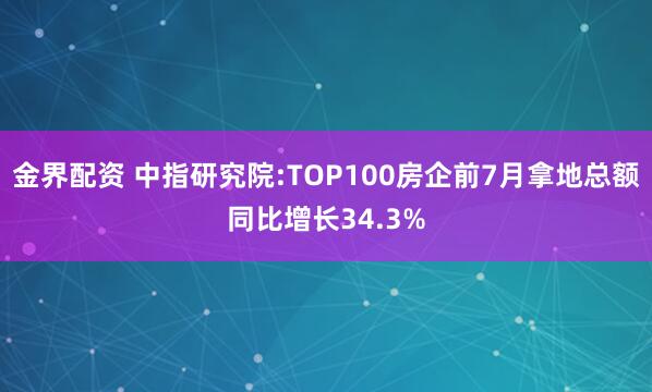 金界配资 中指研究院:TOP100房企前7月拿地总额同比增长34.3%