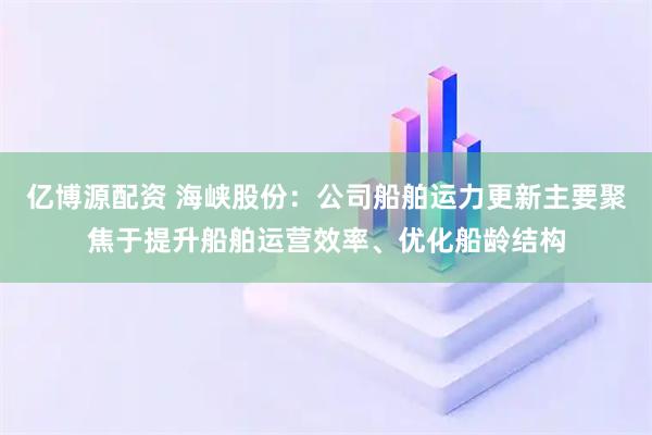 亿博源配资 海峡股份：公司船舶运力更新主要聚焦于提升船舶运营效率、优化船龄结构