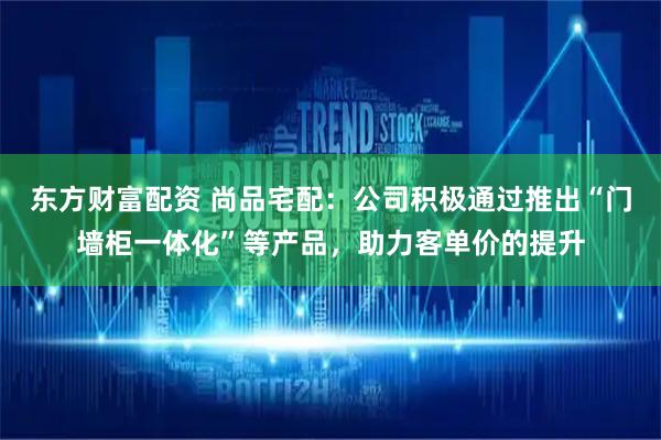 东方财富配资 尚品宅配：公司积极通过推出“门墙柜一体化”等产品，助力客单价的提升