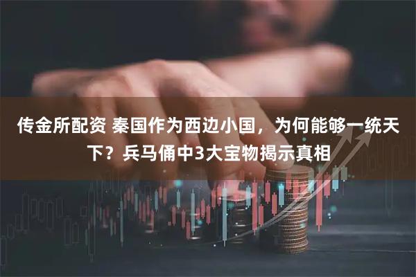 传金所配资 秦国作为西边小国，为何能够一统天下？兵马俑中3大宝物揭示真相