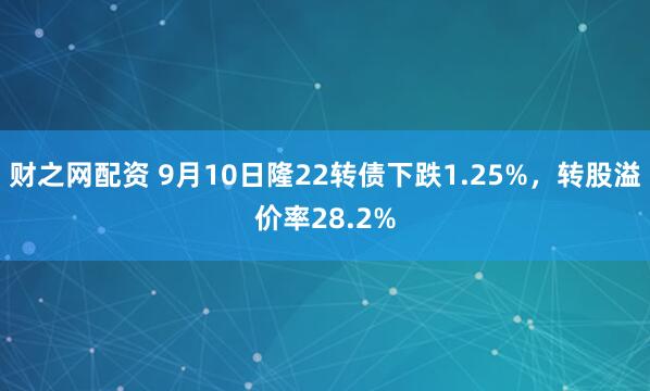 财之网配资 9月10日隆22转债下跌1.25%，转股溢价率28.2%