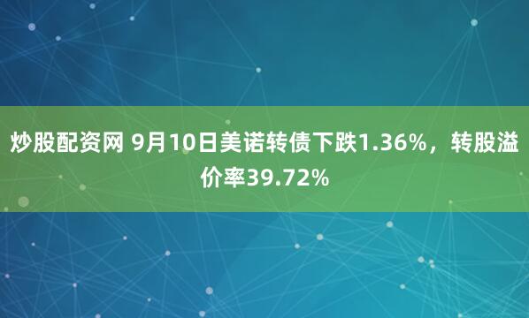 炒股配资网 9月10日美诺转债下跌1.36%，转股溢价率39.72%