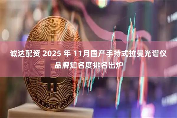 诚达配资 2025 年 11月国产手持式拉曼光谱仪品牌知名度排名出炉