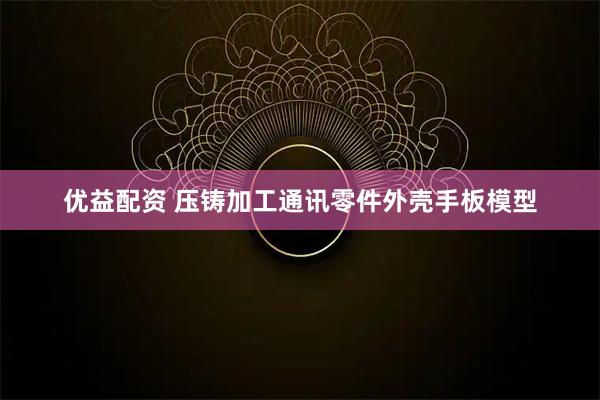 优益配资 压铸加工通讯零件外壳手板模型
