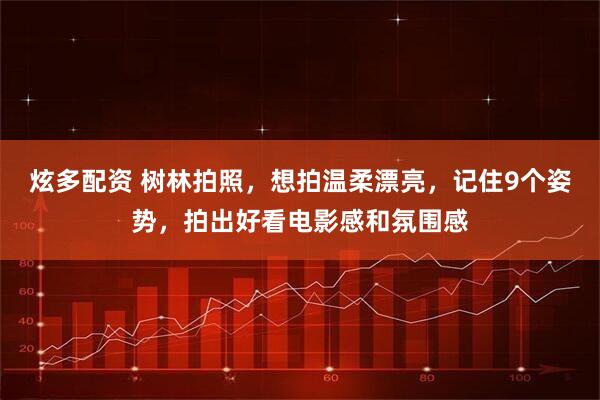 炫多配资 树林拍照，想拍温柔漂亮，记住9个姿势，拍出好看电影感和氛围感