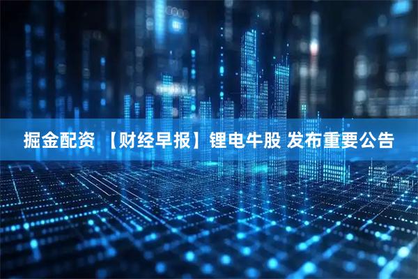 掘金配资 【财经早报】锂电牛股 发布重要公告