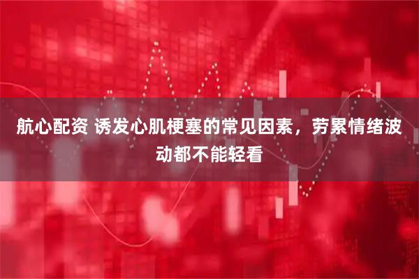 航心配资 诱发心肌梗塞的常见因素,劳累情绪波动都不能轻看