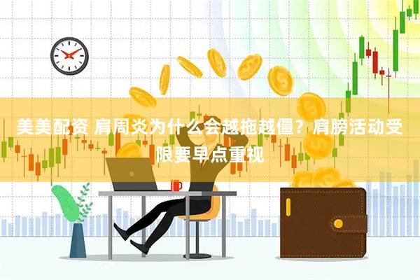 美美配资 肩周炎为什么会越拖越僵？肩膀活动受限要早点重视