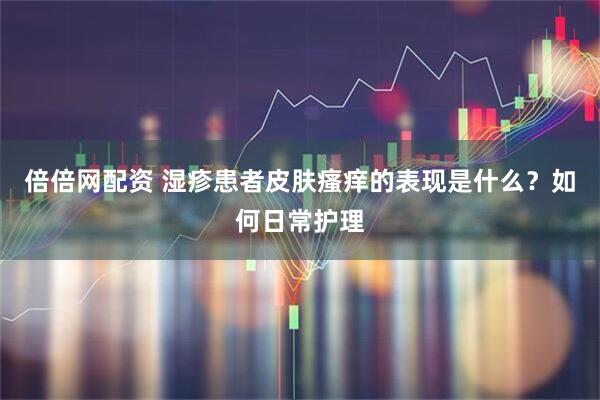 倍倍网配资 湿疹患者皮肤瘙痒的表现是什么？如何日常护理